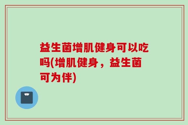 益生菌增肌健身可以吃吗(增肌健身,益生菌可为伴) 益生菌增肌健身可以吃吗(增肌健身,益生菌可为伴)