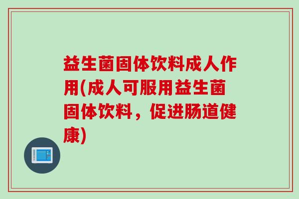 益生菌固体饮料成人作用(成人可服用益生菌固体饮料，促进肠道健康)