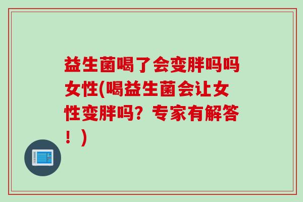 益生菌喝了会变胖吗吗女性(喝益生菌会让女性变胖吗?专家有解答!) 益生菌喝了会变胖吗吗女性(喝益生菌会让女性变胖吗?专家有解答!)