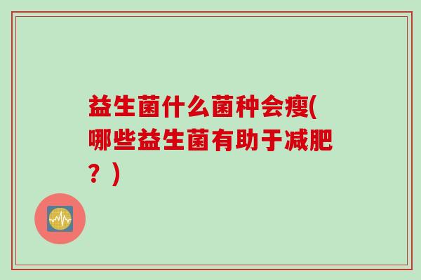 益生菌什么菌种会瘦(哪些益生菌有助于？)