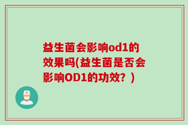 益生菌会影响od1的效果吗(益生菌是否会影响OD1的功效?) 益生菌会影响od1的效果吗(益生菌是否会影响OD1的功效?)