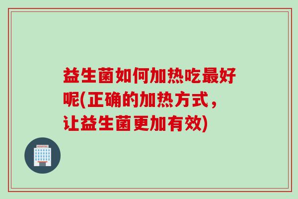 益生菌如何加热吃好呢(正确的加热方式,让益生菌更加有效) 益生菌如何加热吃好呢(正确的加热方式,让益生菌更加有效)