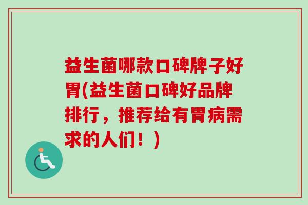 益生菌哪款口碑牌子好胃(益生菌口碑好品牌排行，推荐给有胃需求的人们！)