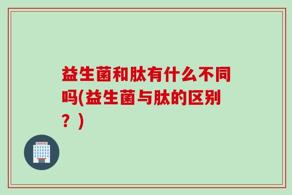 益生菌和肽有什么不同吗(益生菌与肽的区别?) 益生菌和肽有什么不同吗(益生菌与肽的区别?)