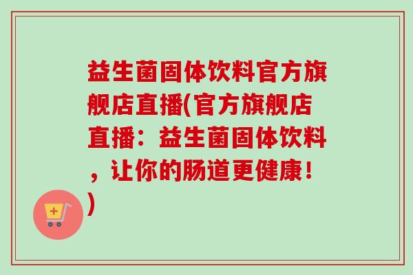 益生菌固体饮料官方旗舰店直播(官方旗舰店直播：益生菌固体饮料，让你的肠道更健康！)