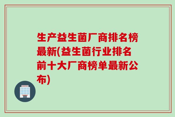 生产益生菌厂商排名榜新(益生菌行业排名前十大厂商榜单新公布) 生产益生菌厂商排名榜新(益生菌行业排名前十大厂商榜单新公布)