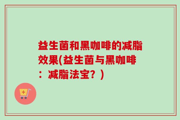 益生菌和黑咖啡的减脂效果(益生菌与黑咖啡：减脂法宝？)