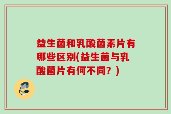 益生菌和乳酸菌素片有哪些区别(益生菌与乳酸菌片有何不同？)