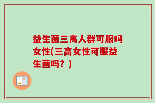 益生菌人群可服吗女性(女性可服益生菌吗?) 益生菌人群可服吗女性(女性可服益生菌吗?)