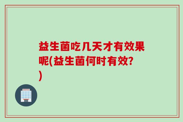 益生菌吃几天才有效果呢(益生菌何时有效?) 益生菌吃几天才有效果呢(益生菌何时有效?)
