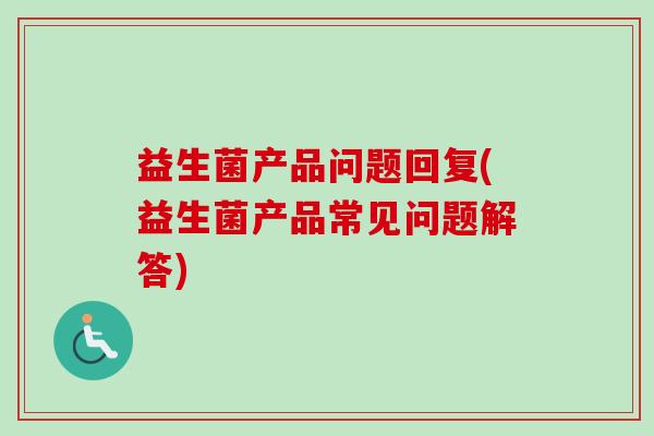 益生菌产品问题回复(益生菌产品常见问题解答) 益生菌产品问题回复(益生菌产品常见问题解答)