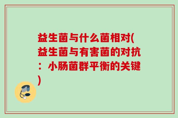 益生菌与什么菌相对(益生菌与有害菌的对抗：小肠菌群平衡的关键)