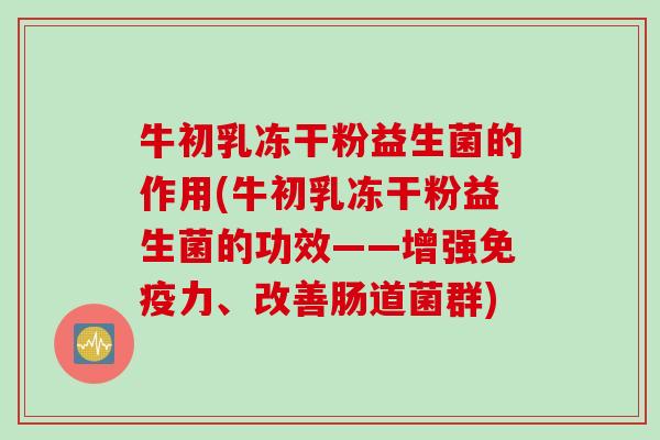 牛初乳冻干粉益生菌的作用(牛初乳冻干粉益生菌的功效——增强力、改善肠道菌群) 牛初乳冻干粉益生菌的作用(牛初乳冻干粉益生菌的功效——增强力、改善肠道菌群)