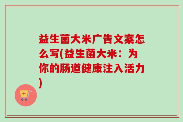 益生菌大米广告文案怎么写(益生菌大米:为你的肠道健康注入活力) 益生菌大米广告文案怎么写(益生菌大米:为你的肠道健康注入活力)
