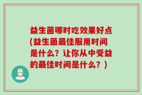 益生菌哪时吃效果好点(益生菌佳服用时间是什么？让你从中受益的佳时间是什么？)