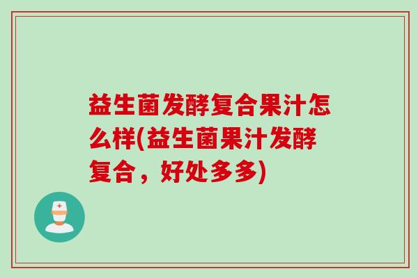 益生菌发酵复合果汁怎么样(益生菌果汁发酵复合,好处多多) 益生菌发酵复合果汁怎么样(益生菌果汁发酵复合,好处多多)