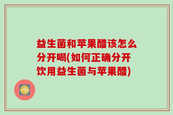 益生菌和苹果醋该怎么分开喝(如何正确分开饮用益生菌与苹果醋) 益生菌和苹果醋该怎么分开喝(如何正确分开饮用益生菌与苹果醋)