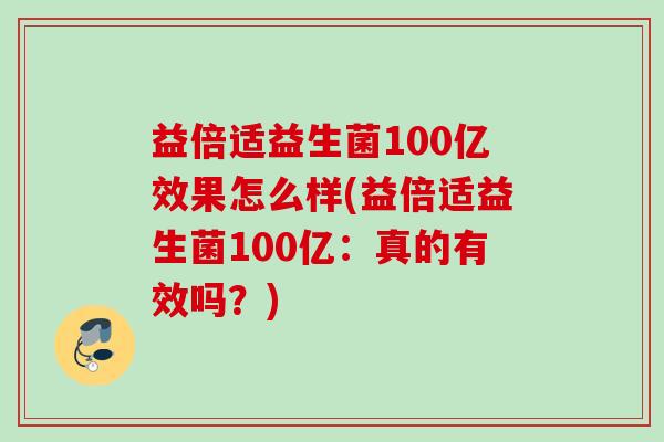 益倍适益生菌100亿效果怎么样(益倍适益生菌100亿：真的有效吗？)
