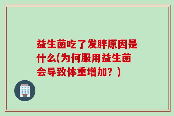 益生菌吃了发胖原因是什么(为何服用益生菌会导致体重增加?) 益生菌吃了发胖原因是什么(为何服用益生菌会导致体重增加?)