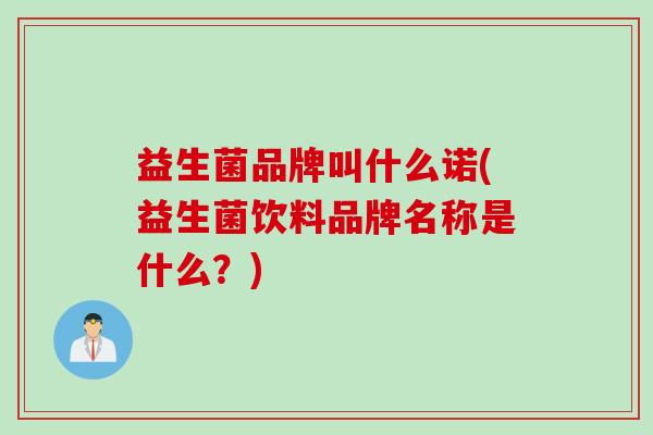 益生菌品牌叫什么诺(益生菌饮料品牌名称是什么?) 益生菌品牌叫什么诺(益生菌饮料品牌名称是什么?)