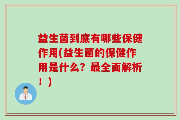 益生菌到底有哪些保健作用(益生菌的保健作用是什么?全面解析!) 益生菌到底有哪些保健作用(益生菌的保健作用是什么?全面解析!)
