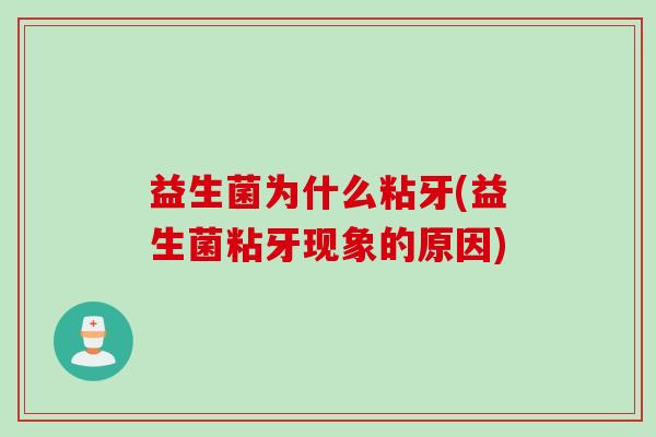 益生菌为什么粘牙(益生菌粘牙现象的原因) 益生菌为什么粘牙(益生菌粘牙现象的原因)