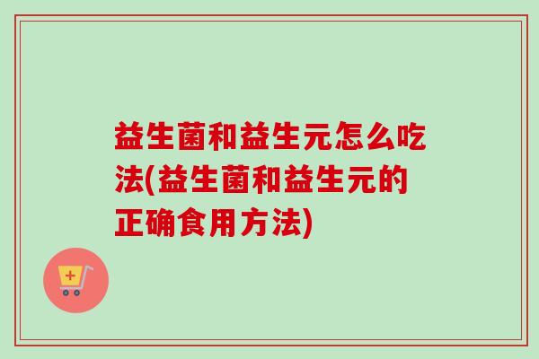 益生菌和益生元怎么吃法(益生菌和益生元的正确食用方法)