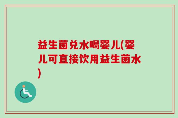 益生菌兑水喝婴儿(婴儿可直接饮用益生菌水)