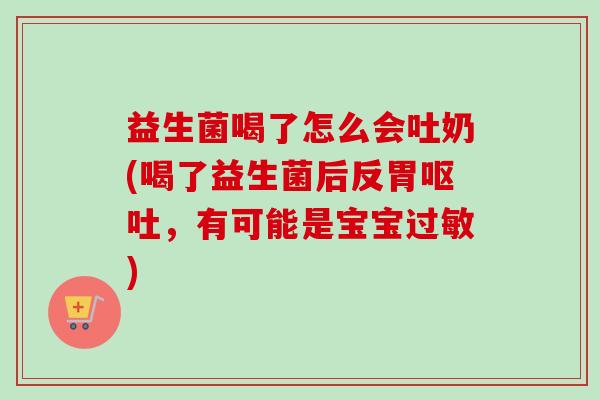 益生菌喝了怎么会吐奶(喝了益生菌后反胃，有可能是宝宝)
