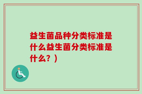 益生菌品种分类标准是什么益生菌分类标准是什么?) 益生菌品种分类标准是什么益生菌分类标准是什么?)