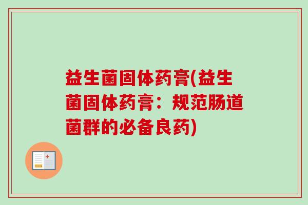 益生菌固体药膏(益生菌固体药膏:规范肠道菌群的必备良药) 益生菌固体药膏(益生菌固体药膏:规范肠道菌群的必备良药)