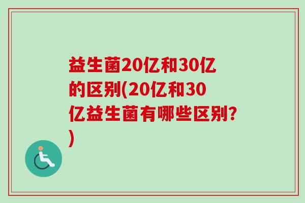 益生菌20亿和30亿的区别(20亿和30亿益生菌有哪些区别？)