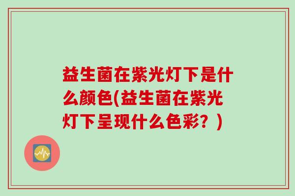 益生菌在紫光灯下是什么颜色(益生菌在紫光灯下呈现什么色彩?) 益生菌在紫光灯下是什么颜色(益生菌在紫光灯下呈现什么色彩?)