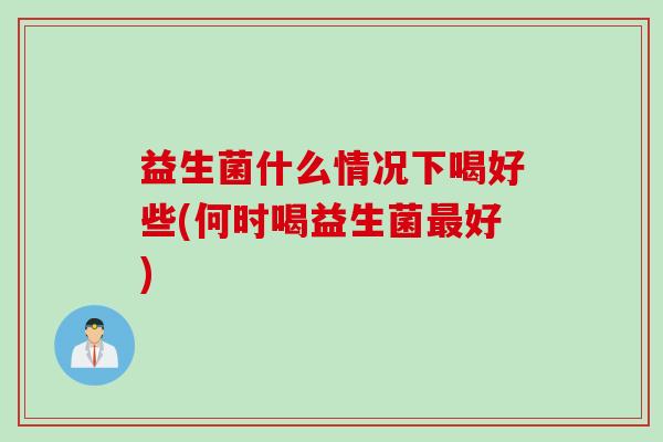 益生菌什么情况下喝好些(何时喝益生菌好) 益生菌什么情况下喝好些(何时喝益生菌好)