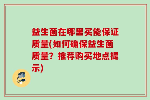 益生菌在哪里买能保证质量(如何确保益生菌质量?推荐购买地点提示) 益生菌在哪里买能保证质量(如何确保益生菌质量?推荐购买地点提示)