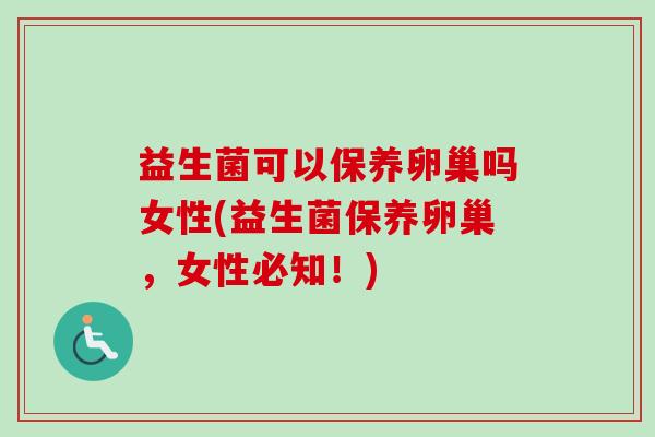 益生菌可以保养卵巢吗女性(益生菌保养卵巢,女性必知!) 益生菌可以保养卵巢吗女性(益生菌保养卵巢,女性必知!)