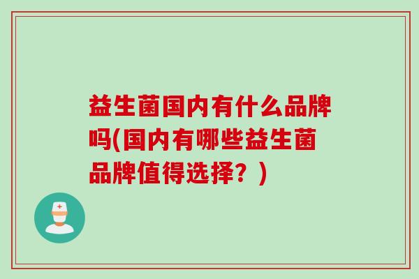 益生菌国内有什么品牌吗(国内有哪些益生菌品牌值得选择?) 益生菌国内有什么品牌吗(国内有哪些益生菌品牌值得选择?)
