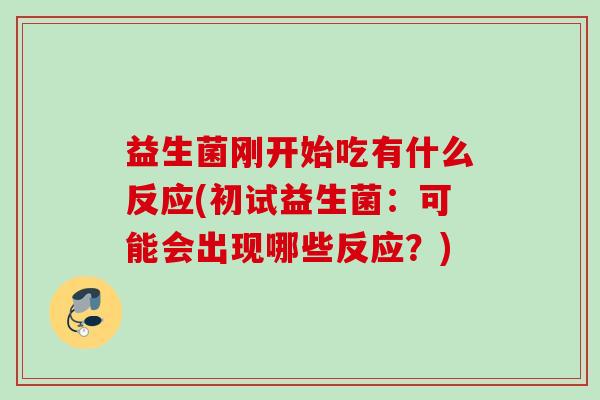 益生菌刚开始吃有什么反应(初试益生菌:可能会出现哪些反应?) 益生菌刚开始吃有什么反应(初试益生菌:可能会出现哪些反应?)