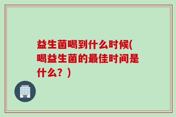 益生菌喝到什么时候(喝益生菌的佳时间是什么?) 益生菌喝到什么时候(喝益生菌的佳时间是什么?)