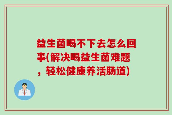 益生菌喝不下去怎么回事(解决喝益生菌难题，轻松健康养活肠道)