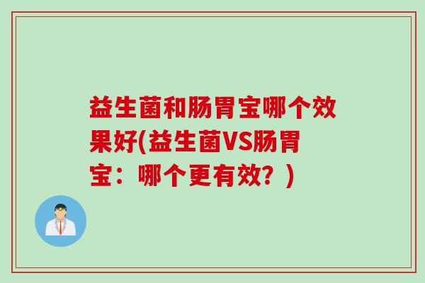 益生菌和肠胃宝哪个效果好(益生菌VS肠胃宝:哪个更有效?) 益生菌和肠胃宝哪个效果好(益生菌VS肠胃宝:哪个更有效?)