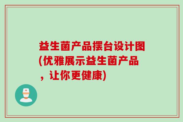 益生菌产品摆台设计图(优雅展示益生菌产品，让你更健康)