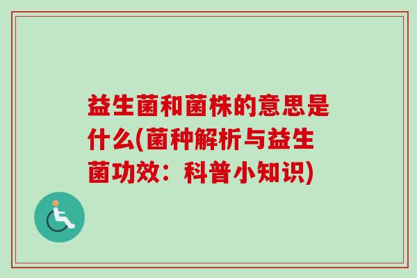 益生菌和菌株的意思是什么(菌种解析与益生菌功效：科普小知识)