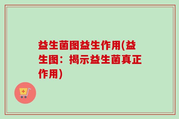 益生菌图益生作用(益生图：揭示益生菌真正作用)