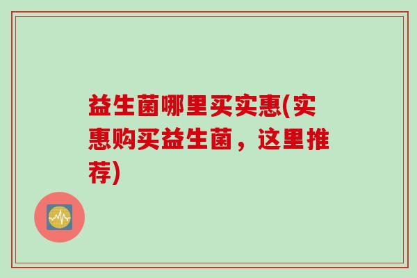 益生菌哪里买实惠(实惠购买益生菌，这里推荐)