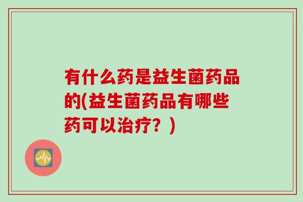 有什么药是益生菌药品的(益生菌药品有哪些药可以？)