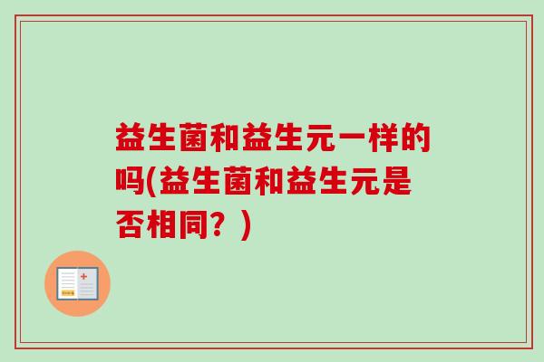 益生菌和益生元一样的吗(益生菌和益生元是否相同？)