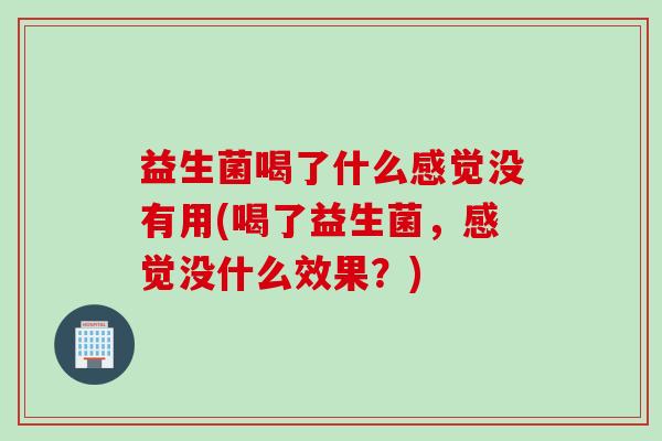 益生菌喝了什么感觉没有用(喝了益生菌，感觉没什么效果？)