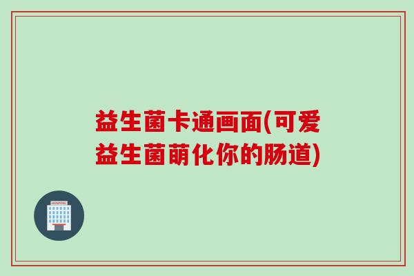 益生菌卡通画面(可爱益生菌萌化你的肠道)