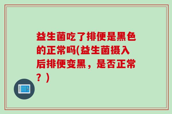 益生菌吃了排便是黑色的正常吗(益生菌摄入后排便变黑，是否正常？)